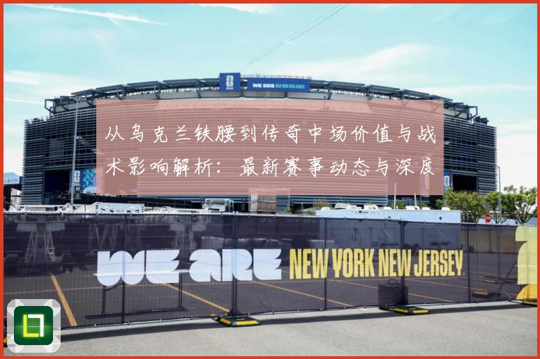 从乌克兰铁腰到传奇中场价值与战术影响解析：最新赛事动态与深度分析