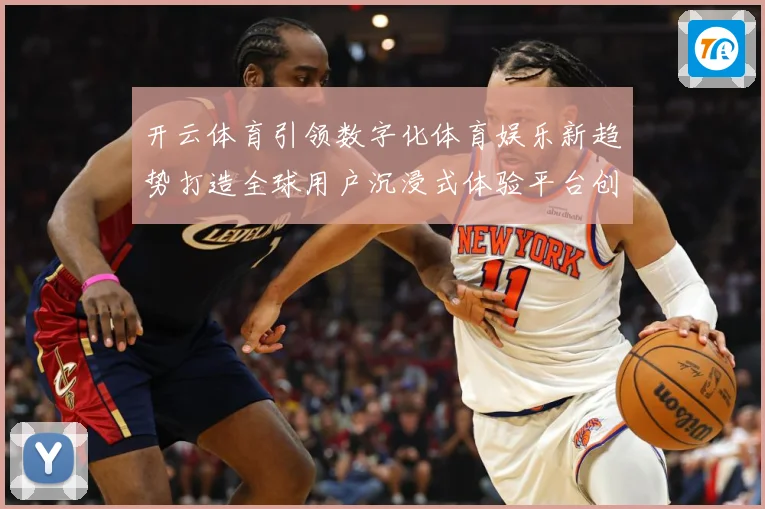 开云体育引领数字化体育娱乐新趋势打造全球用户沉浸式体验平台创成长观察：最新赛事动态与深度分析