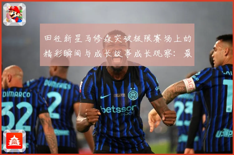 田径新星马修森突破极限赛场上的精彩瞬间与成长故事成长观察：最新赛事动态与深度分析