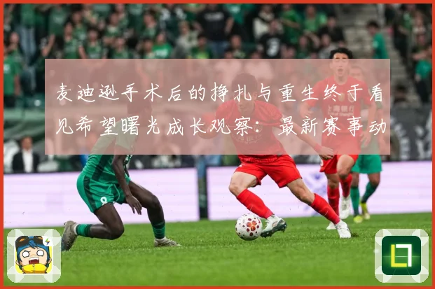 麦迪逊手术后的挣扎与重生终于看见希望曙光成长观察：最新赛事动态与深度分析