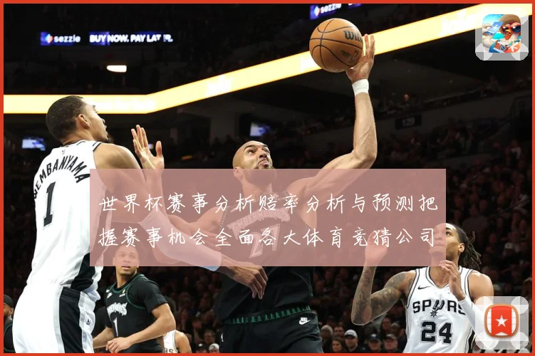 世界杯赛事分析赔率分析与预测把握赛事机会全面各大体育竞猜公司数据研判：最新赛事动态与深度分析