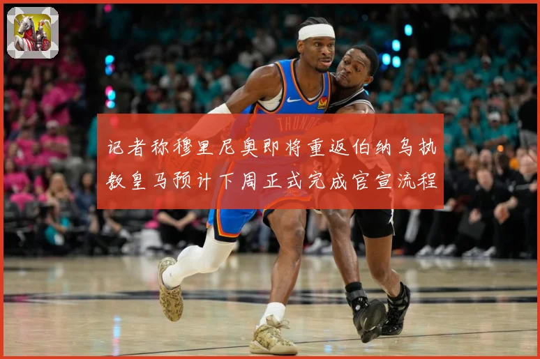 记者称穆里尼奥即将重返伯纳乌执教皇马预计下周正式完成官宣流程战术观察：最新赛事动态与深度分析