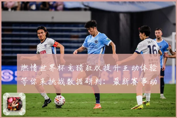 燃情世界杯竞猜狂欢提升互动体验等你来挑战数据研判：最新赛事动态与深度分析