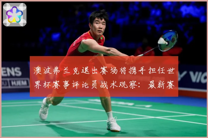 澳波弗兰克退出赛场将携手担任世界杯赛事评论员战术观察：最新赛事动态与深度分析