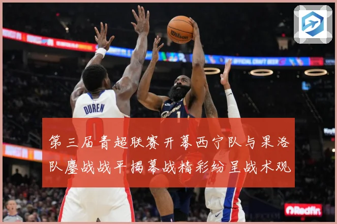 第三届青超联赛开幕西宁队与果洛队鏖战战平揭幕战精彩纷呈战术观察：最新赛事动态与深度分析