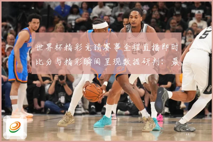 世界杯精彩竞猜赛事全程直播即时比分与精彩瞬间呈现数据研判：最新赛事动态与深度分析