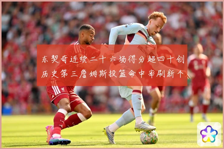 东契奇连续二十六场得分超四十创历史第三詹姆斯投篮命中率刷新个赛场复盘：最新赛事动态与深度分析