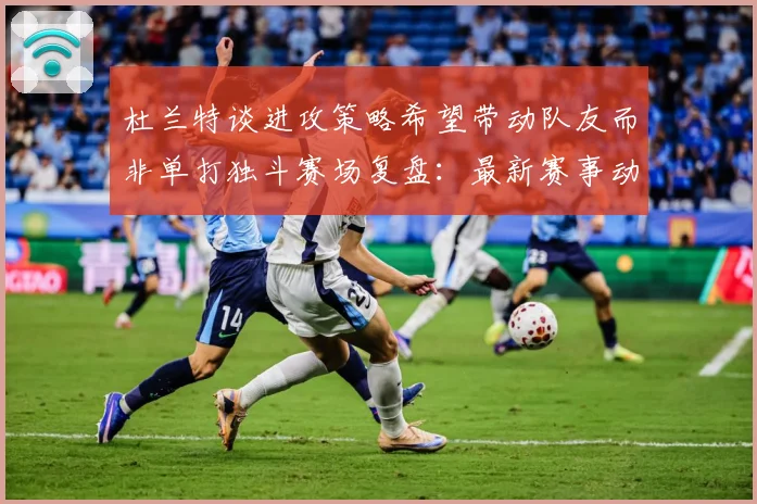 杜兰特谈进攻策略希望带动队友而非单打独斗赛场复盘：最新赛事动态与深度分析