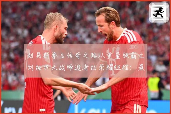 刘易斯拳击传奇之路从重量级霸主到经典大战缔造者的荣耀征程：最新赛事动态与深度分析