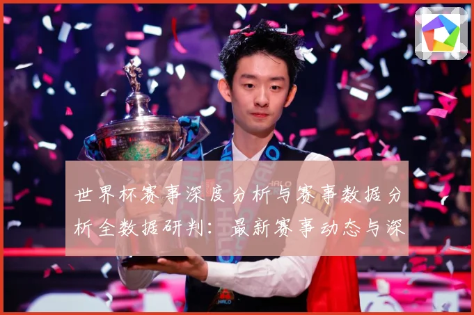 世界杯赛事深度分析与赛事数据分析全数据研判：最新赛事动态与深度分析