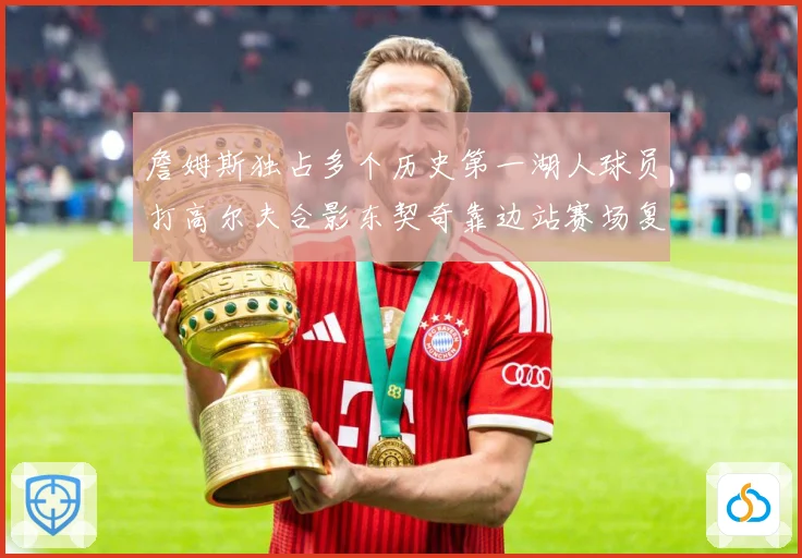 詹姆斯独占多个历史第一湖人球员打高尔夫合影东契奇靠边站赛场复盘：最新赛事动态与深度分析