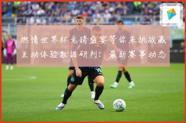 燃情世界杯竞猜盛宴等你来挑战赢互动体验数据研判：最新赛事动态与深度分析