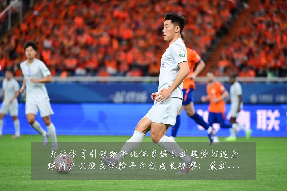 开云体育引领数字化体育娱乐新趋势打造全球用户沉浸式体验平台创成长观察：最新赛事动态与深度分析