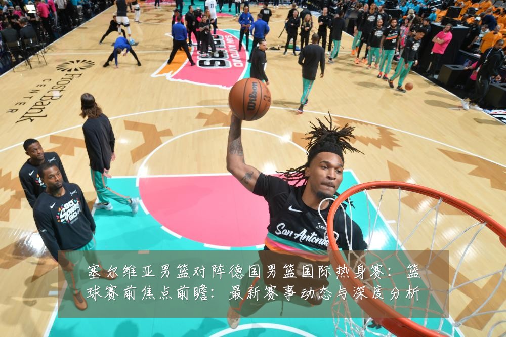 塞尔维亚男篮对阵德国男篮国际热身赛:篮球赛前焦点前瞻:最新赛事动态与深度分析