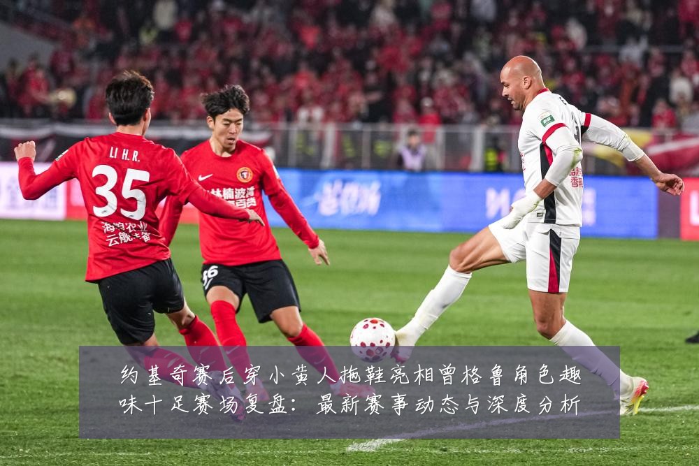 约基奇赛后穿小黄人拖鞋亮相曾格鲁角色趣味十足赛场复盘：最新赛事动态与深度分析