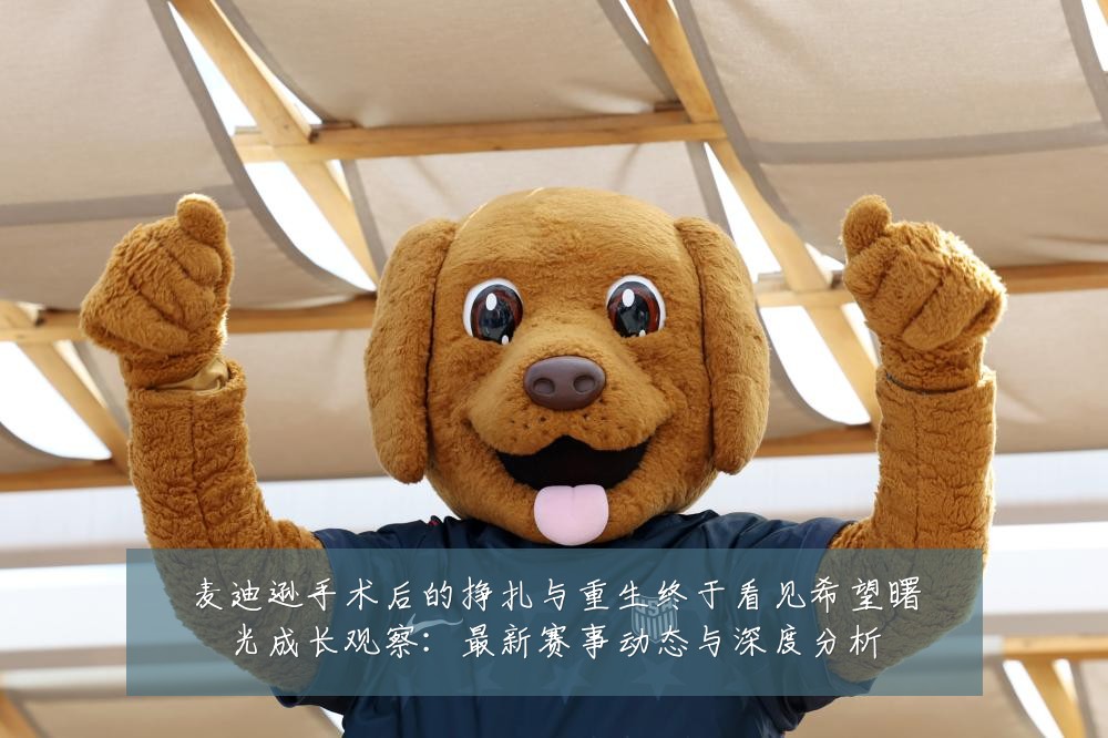 麦迪逊手术后的挣扎与重生终于看见希望曙光成长观察:最新赛事动态与深度分析
