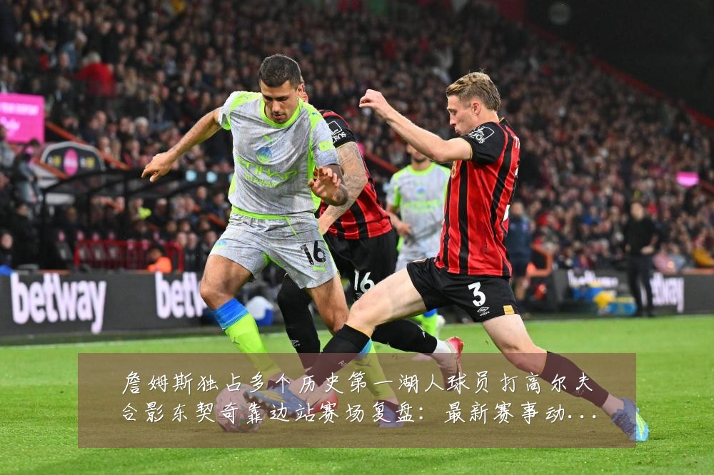 詹姆斯独占多个历史第一湖人球员打高尔夫合影东契奇靠边站赛场复盘：最新赛事动态与深度分析