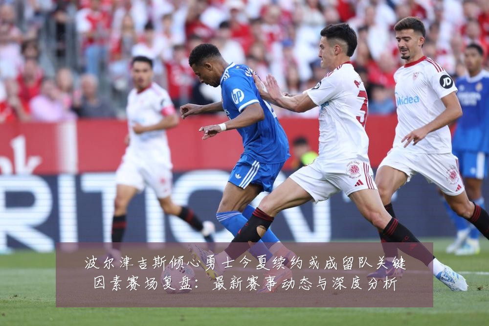 波尔津吉斯倾心勇士今夏续约或成留队关键因素赛场复盘:最新赛事动态与深度分析