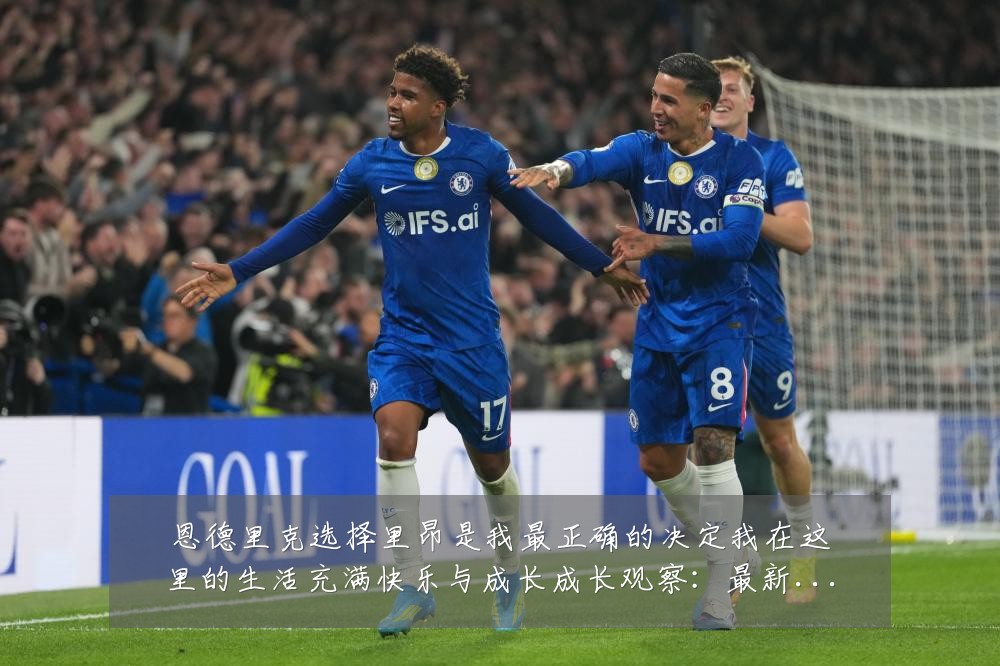 恩德里克选择里昂是我最正确的决定我在这里的生活充满快乐与成长成长观察：最新赛事动态与深度分析